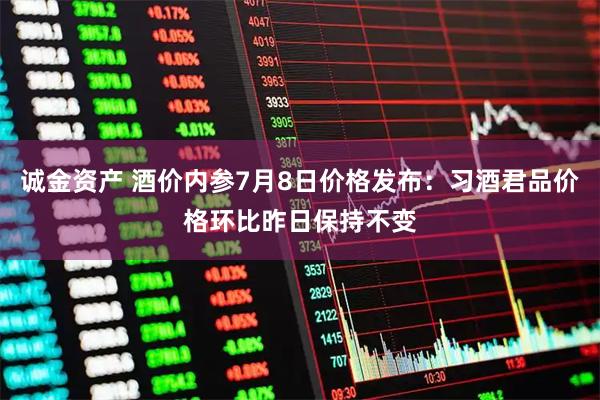 诚金资产 酒价内参7月8日价格发布：习酒君品价格环比昨日保持不变