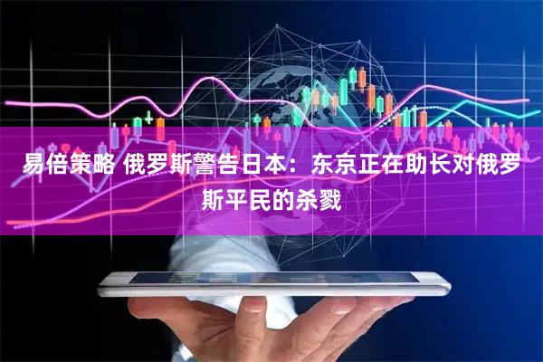 易倍策略 俄罗斯警告日本：东京正在助长对俄罗斯平民的杀戮
