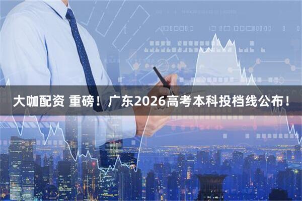 大咖配资 重磅！广东2026高考本科投档线公布！