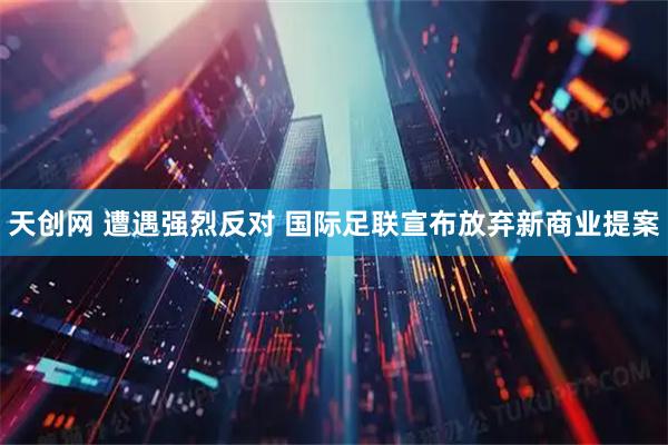 天创网 遭遇强烈反对 国际足联宣布放弃新商业提案