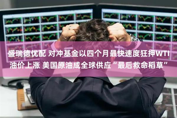 盛瑞德优配 对冲基金以四个月最快速度狂押WTI油价上涨 美国原油成全球供应“最后救命稻草”