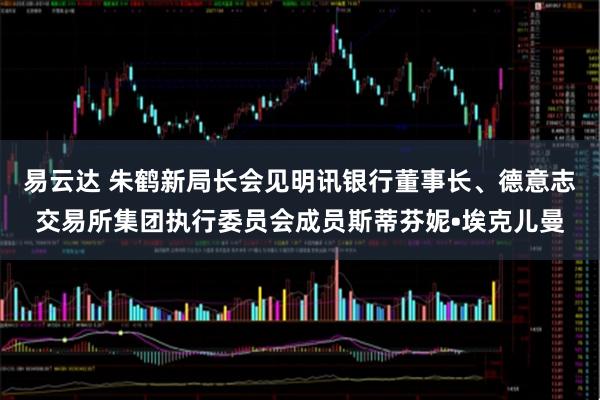 易云达 朱鹤新局长会见明讯银行董事长、德意志交易所集团执行委员会成员斯蒂芬妮•埃克儿曼