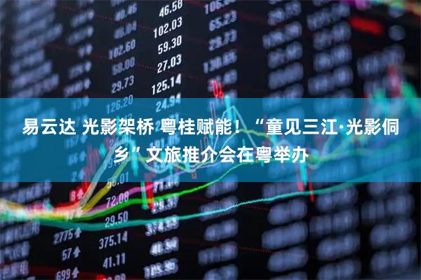 易云达 光影架桥 粤桂赋能！“童见三江·光影侗乡”文旅推介会在粤举办
