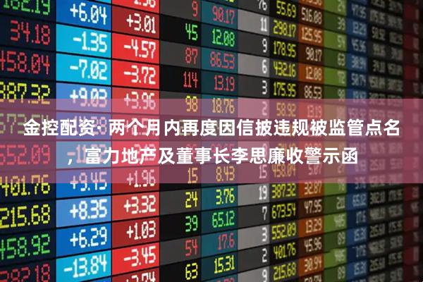 金控配资· 两个月内再度因信披违规被监管点名，富力地产及董事长李思廉收警示函