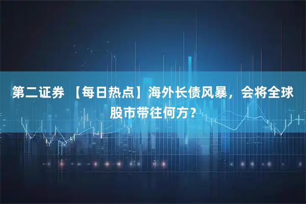 第二证券 【每日热点】海外长债风暴，会将全球股市带往何方？