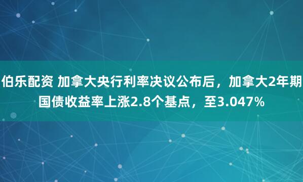 伯乐配资 加拿大央行利率决议公布后，加拿大2年期国债收益率上涨2.8个基点，至3.047%