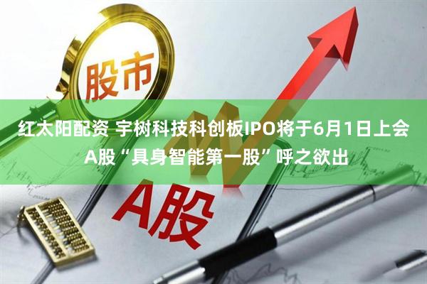 红太阳配资 宇树科技科创板IPO将于6月1日上会 A股“具身智能第一股”呼之欲出
