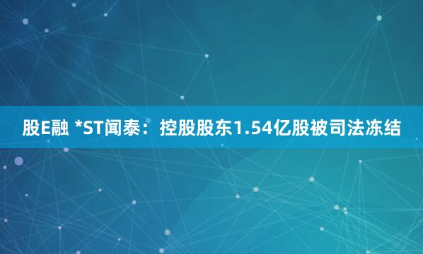 股E融 *ST闻泰：控股股东1.54亿股被司法冻结